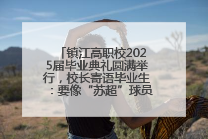 镇江高职校2025届毕业典礼圆满举行，校长寄语毕业生：要像“苏超”球员一样永不放弃